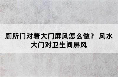 厕所门对着大门屏风怎么做？ 风水大门对卫生间屏风